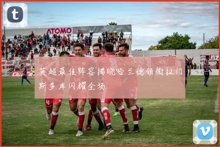 英超最佳阵容揭晓哈兰德领衔拉门斯多库闪耀全场