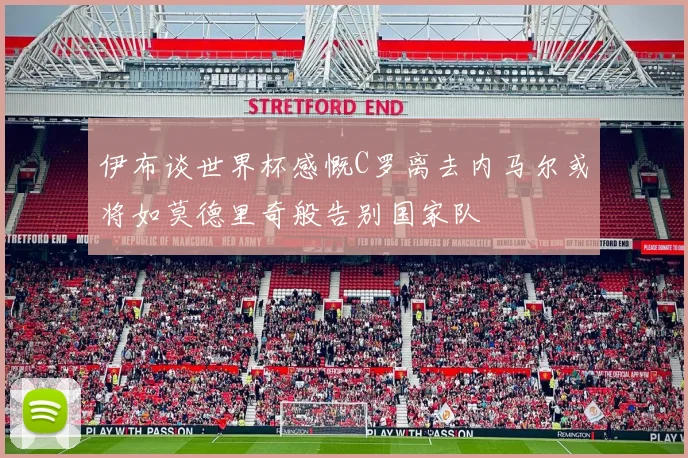 伊布谈世界杯感慨C罗离去内马尔或将如莫德里奇般告别国家队