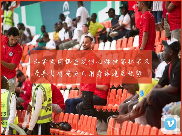 加拿大前锋坚定信心称世界杯不只是参与将充分利用身体速度优势