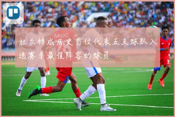 杜兰特成历史首位代表五支球队入选赛季最佳阵容的球员