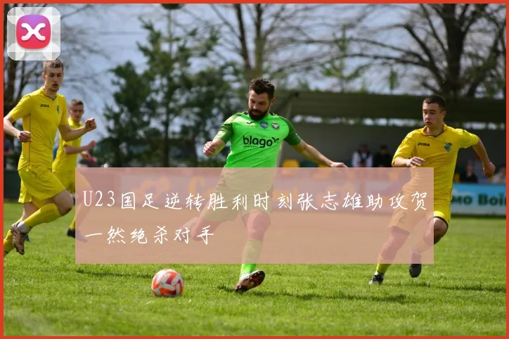 U23国足逆转胜利时刻张志雄助攻贺一然绝杀对手
