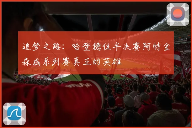 追梦之路：哈登稳住半决赛阿特金森成系列赛真正的英雄