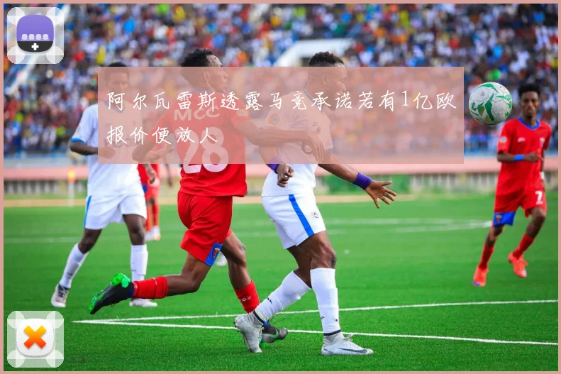 阿尔瓦雷斯透露马竞承诺若有1亿欧报价便放人
