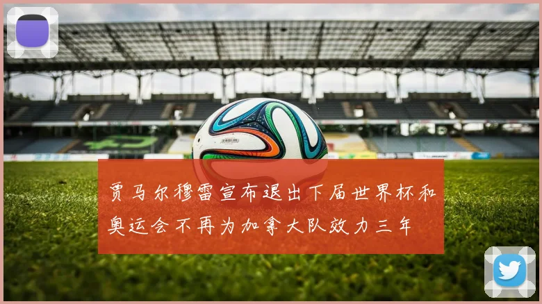 贾马尔穆雷宣布退出下届世界杯和奥运会不再为加拿大队效力三年