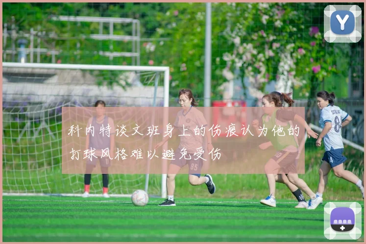 科内特谈文班身上的伤痕认为他的打球风格难以避免受伤