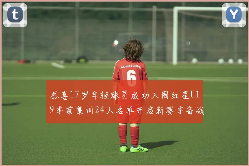 恭喜17岁年轻球员成功入围红星U19季前集训24人名单开启新赛季备战之旅