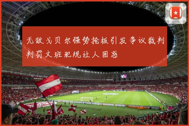 无敌戈贝尔强势抢板引发争议裁判判罚文班犯规让人困惑