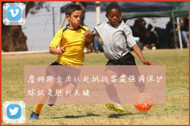 詹姆斯全力以赴挑战雷霆强调保护球权是胜利关键