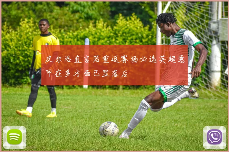 皮尔洛直言若重返赛场必选英超意甲在多方面已显落后