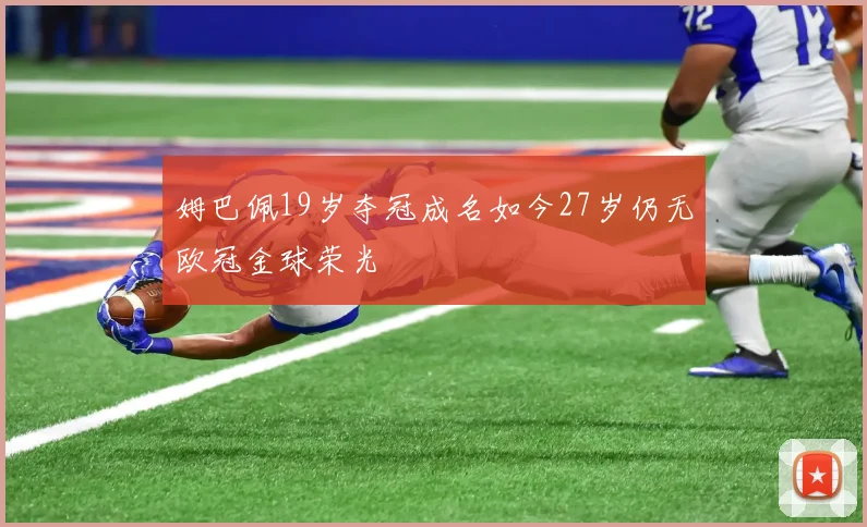 姆巴佩19岁夺冠成名如今27岁仍无欧冠金球荣光