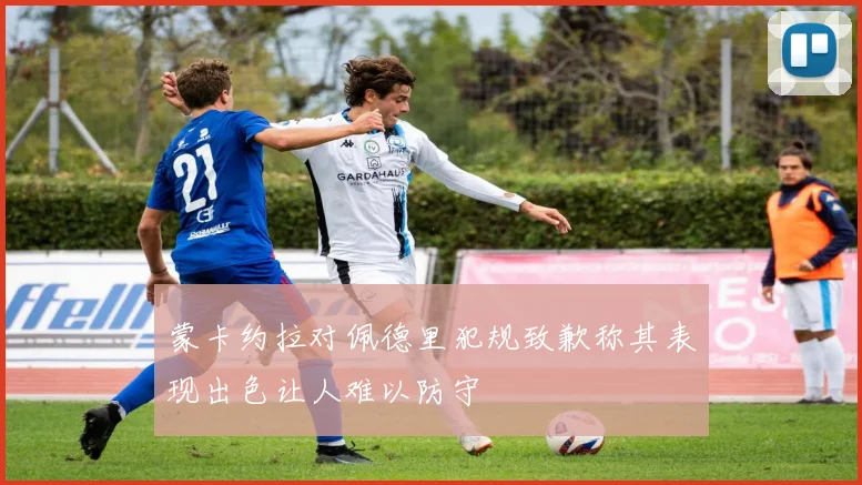 蒙卡约拉对佩德里犯规致歉称其表现出色让人难以防守